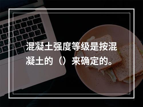 混凝土强度等级是按混凝土的（）来确定的。