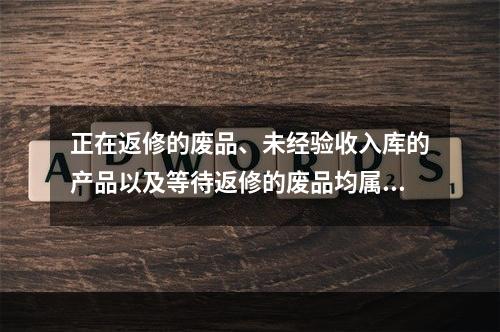 正在返修的废品、未经验收入库的产品以及等待返修的废品均属于在