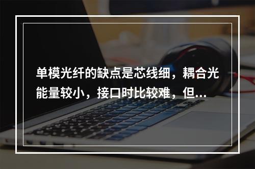 单模光纤的缺点是芯线细，耦合光能量较小，接口时比较难，但其优