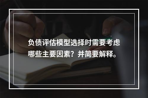 负债评估模型选择时需要考虑哪些主要因素？并简要解释。