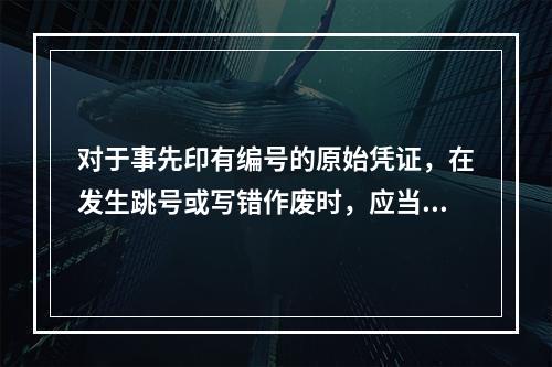 对于事先印有编号的原始凭证，在发生跳号或写错作废时，应当按照