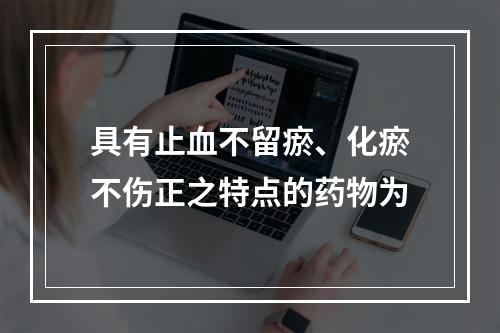 具有止血不留瘀、化瘀不伤正之特点的药物为