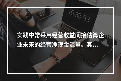 实践中常采用经营收益间接估算企业未来的经营净现金流量。其计算