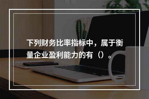 下列财务比率指标中，属于衡量企业盈利能力的有（）。