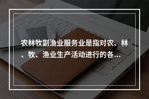 农林牧副渔业服务业是指对农、林、牧、渔业生产活动进行的各种支