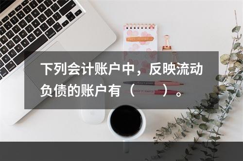 下列会计账户中，反映流动负债的账户有（　　）。