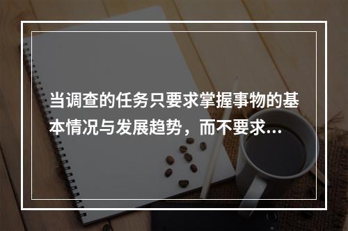 当调查的任务只要求掌握事物的基本情况与发展趋势，而不要求掌握