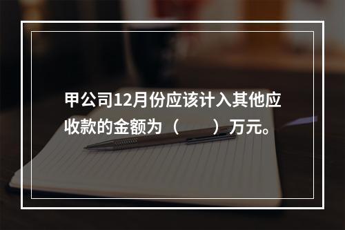 甲公司12月份应该计入其他应收款的金额为（　　）万元。