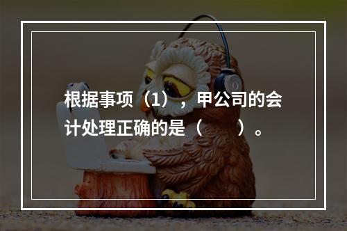 根据事项（1），甲公司的会计处理正确的是（　　）。