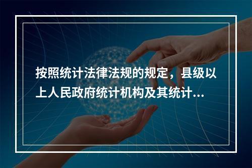 按照统计法律法规的规定，县级以上人民政府统计机构及其统计人员