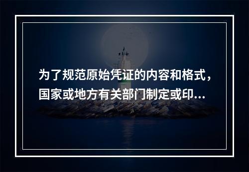 为了规范原始凭证的内容和格式，国家或地方有关部门制定或印制统