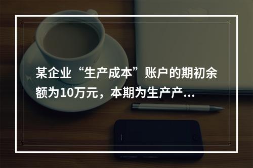 某企业“生产成本”账户的期初余额为10万元，本期为生产产品发