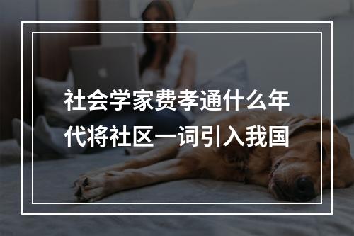 社会学家费孝通什么年代将社区一词引入我国