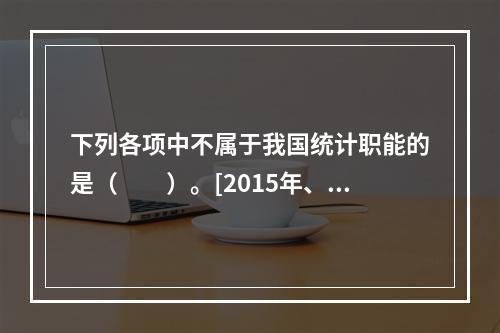 下列各项中不属于我国统计职能的是（　　）。[2015年、20