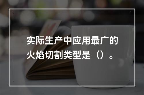 实际生产中应用最广的火焰切割类型是（）。