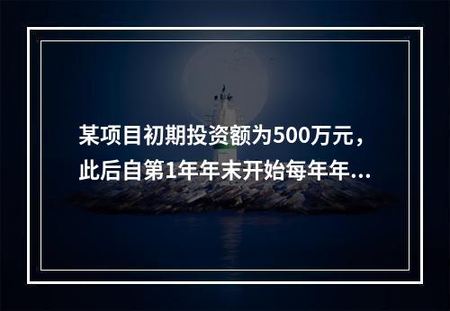 某项目初期投资额为500万元，此后自第1年年末开始每年年末