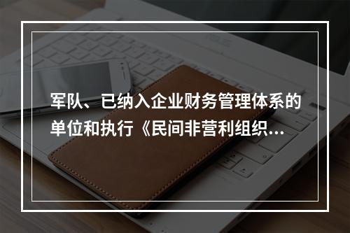 军队、已纳入企业财务管理体系的单位和执行《民间非营利组织会计