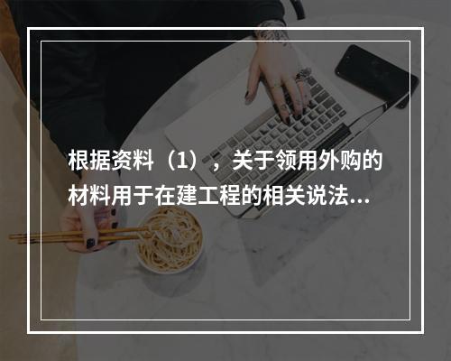 根据资料（1），关于领用外购的材料用于在建工程的相关说法中，