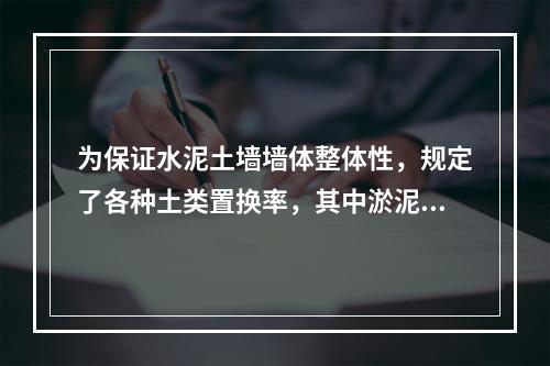 为保证水泥土墙墙体整体性，规定了各种土类置换率，其中淤泥的置