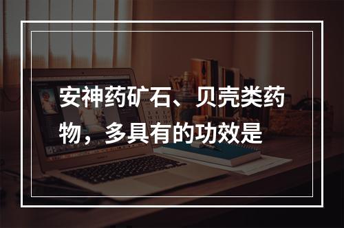 安神药矿石、贝壳类药物，多具有的功效是