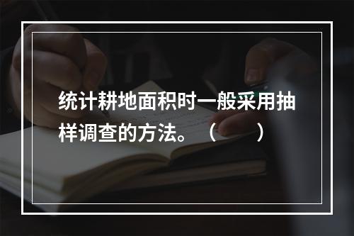 统计耕地面积时一般采用抽样调查的方法。（　　）