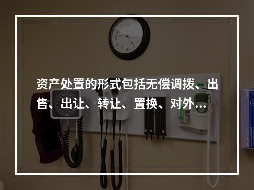 资产处置的形式包括无偿调拨、出售、出让、转让、置换、对外捐赠