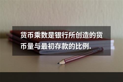 货币乘数是银行所创造的货币量与最初存款的比例.