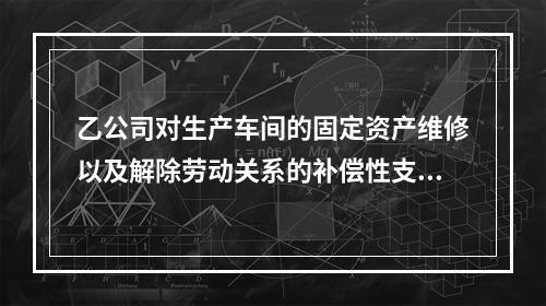 乙公司对生产车间的固定资产维修以及解除劳动关系的补偿性支出，