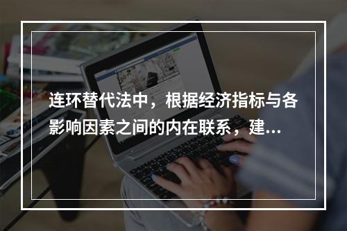 连环替代法中，根据经济指标与各影响因素之间的内在联系，建立分