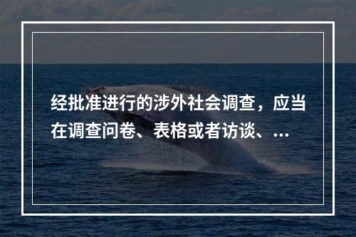 经批准进行的涉外社会调查，应当在调查问卷、表格或者访谈、观察