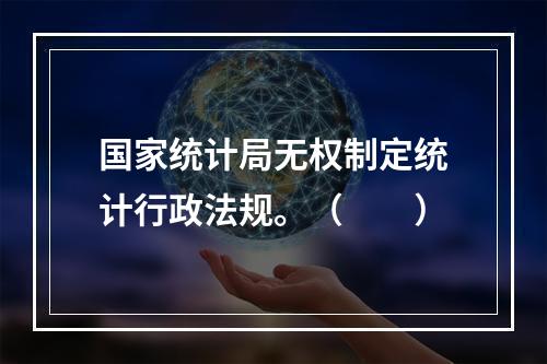 国家统计局无权制定统计行政法规。（　　）