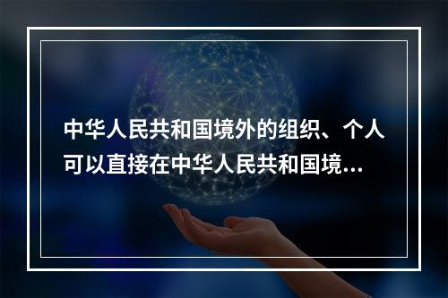 中华人民共和国境外的组织、个人可以直接在中华人民共和国境内