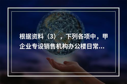 根据资料（3），下列各项中，甲企业专设销售机构办公楼日常维修