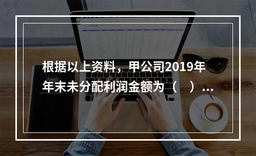 根据以上资料，甲公司2019年年末未分配利润金额为（　）万元