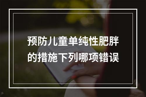 预防儿童单纯性肥胖的措施下列哪项错误