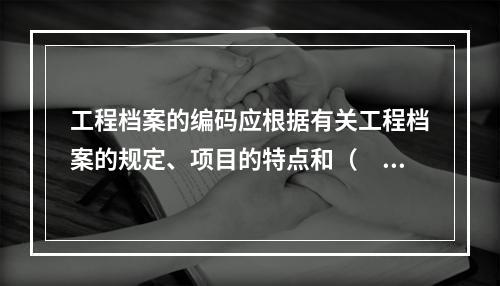 工程档案的编码应根据有关工程档案的规定、项目的特点和（　）等