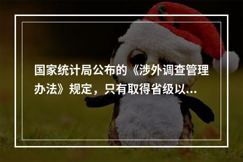 国家统计局公布的《涉外调查管理办法》规定，只有取得省级以上