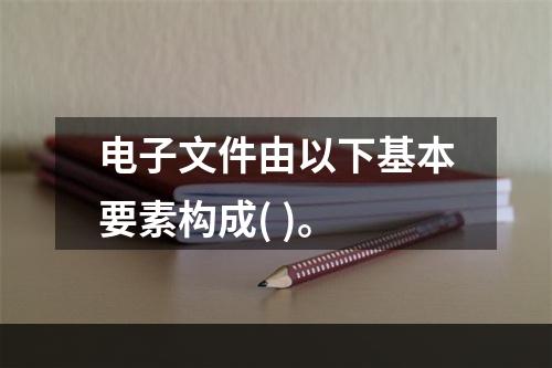 电子文件由以下基本要素构成( )。