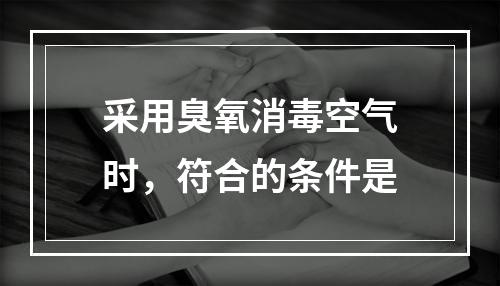 采用臭氧消毒空气时，符合的条件是