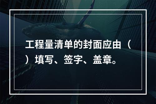 工程量清单的封面应由（）填写、签字、盖章。