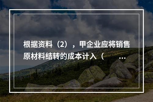 根据资料（2），甲企业应将销售原材料结转的成本计入（　　）。