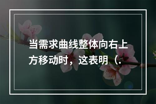 当需求曲线整体向右上方移动时，这表明（.