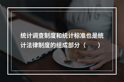 统计调查制度和统计标准也是统计法律制度的组成部分（　　）