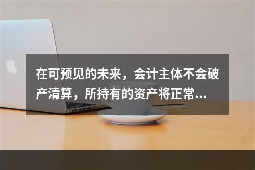 在可预见的未来，会计主体不会破产清算，所持有的资产将正常营运