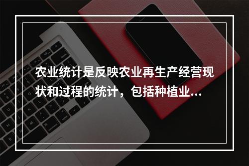 农业统计是反映农业再生产经营现状和过程的统计，包括种植业、林