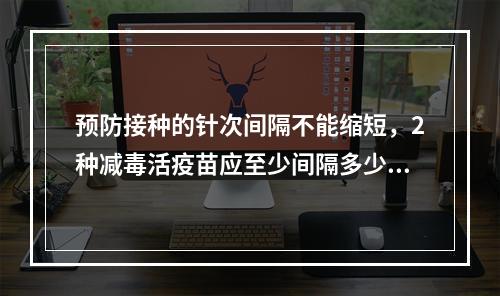 预防接种的针次间隔不能缩短，2种减毒活疫苗应至少间隔多少时间