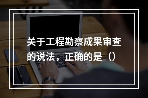 关于工程勘察成果审查的说法，正确的是（）