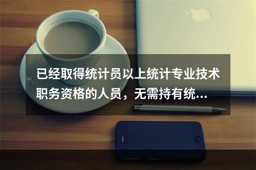 已经取得统计员以上统计专业技术职务资格的人员，无需持有统计