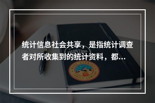 统计信息社会共享，是指统计调查者对所收集到的统计资料，都要