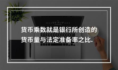 货币乘数就是银行所创造的货币量与法定准备率之比.